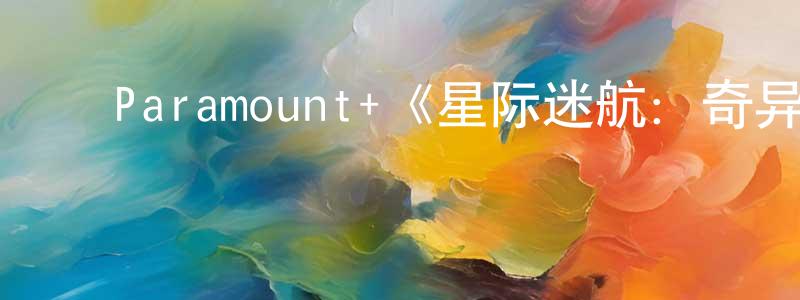 陈思孝发布Paramount+《星际迷航:奇异新世界第二季》迅雷下载/在线观看/百度云-魔幻/科幻-美剧天堂